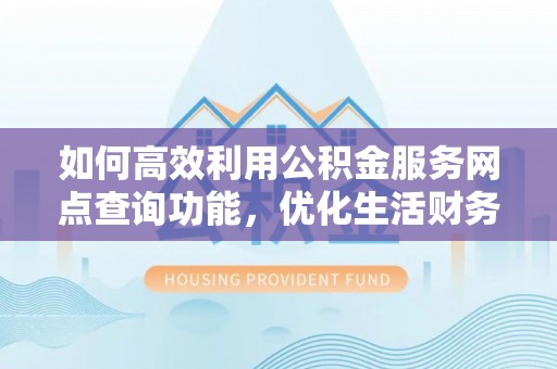 乐业如何高效利用公积金服务网点查询功能，优化生活财务管理