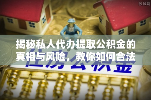 乐业揭秘私人代办提取公积金的真相与风险，教你如何合法合规操作