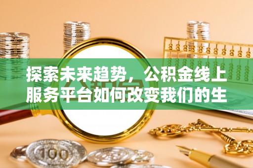 乐业探索未来趋势，公积金线上服务平台如何改变我们的生活