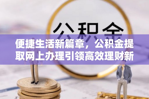 乐业便捷生活新篇章，公积金提取网上办理引领高效理财新趋势