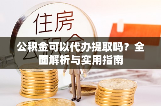 乐业公积金可以代办提取吗？全面解析与实用指南