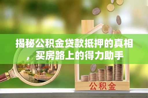 乐业揭秘公积金贷款抵押的真相，买房路上的得力助手