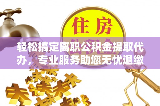 乐业轻松搞定离职公积金提取代办，专业服务助您无忧退缴