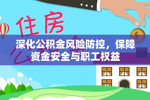 乐业深化公积金风险防控，保障资金安全与职工权益