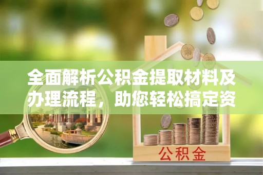 乐业全面解析公积金提取材料及办理流程，助您轻松搞定资金提取