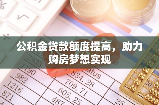 乐业公积金贷款额度提高，助力购房梦想实现
