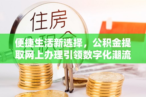 乐业便捷生活新选择，公积金提取网上办理引领数字化潮流