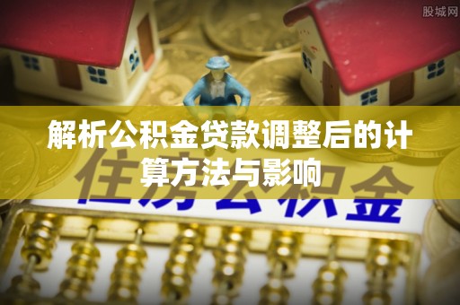 乐业解析公积金贷款调整后的计算方法与影响