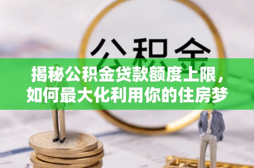 乐业揭秘公积金贷款额度上限，如何最大化利用你的住房梦？