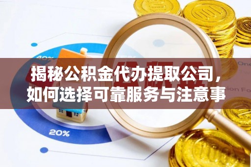 乐业揭秘公积金代办提取公司，如何选择可靠服务与注意事项