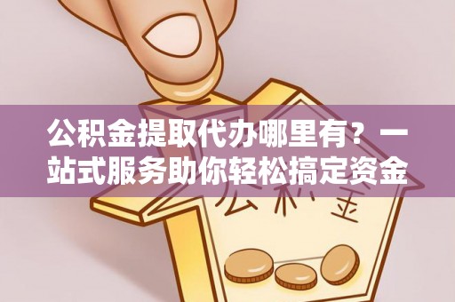 乐业公积金提取代办哪里有？一站式服务助你轻松搞定资金难题