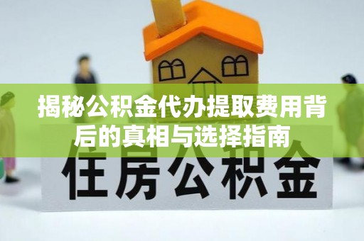 乐业揭秘公积金代办提取费用背后的真相与选择指南