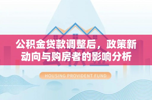 乐业公积金贷款调整后，政策新动向与购房者的影响分析