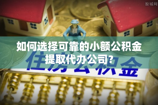 乐业如何选择可靠的小额公积金提取代办公司？