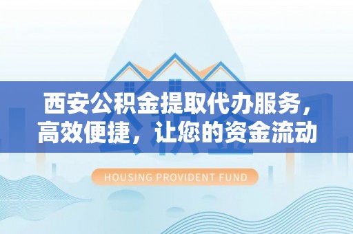 乐业西安公积金提取代办服务，高效便捷，让您的资金流动更灵活