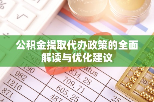 乐业公积金提取代办政策的全面解读与优化建议