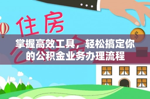乐业掌握高效工具，轻松搞定你的公积金业务办理流程