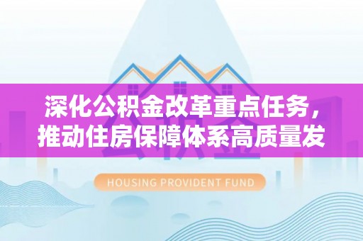 乐业深化公积金改革重点任务，推动住房保障体系高质量发展