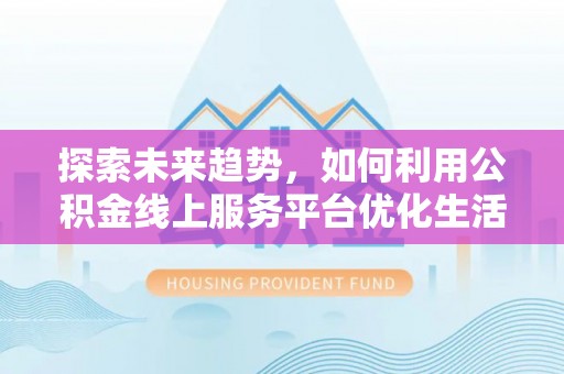 乐业探索未来趋势，如何利用公积金线上服务平台优化生活