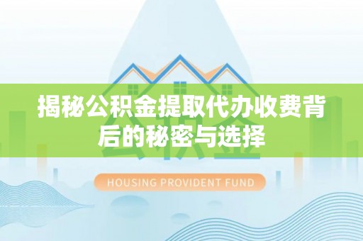 乐业揭秘公积金提取代办收费背后的秘密与选择