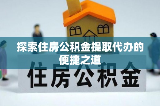 乐业探索住房公积金提取代办的便捷之道