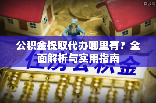 乐业公积金提取代办哪里有？全面解析与实用指南