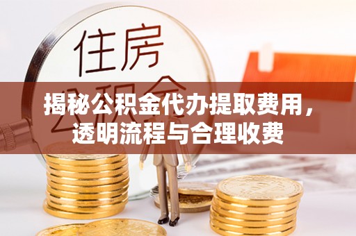 乐业揭秘公积金代办提取费用，透明流程与合理收费