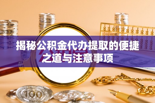 乐业揭秘公积金代办提取的便捷之道与注意事项