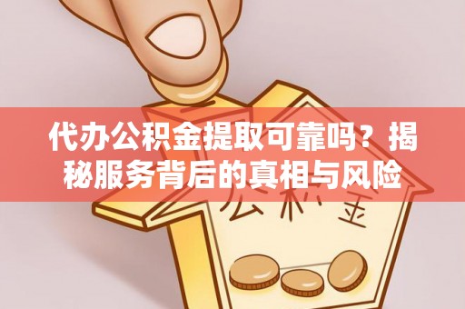 乐业代办公积金提取可靠吗？揭秘服务背后的真相与风险
