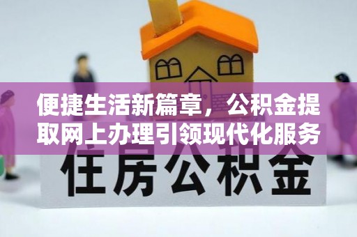 乐业便捷生活新篇章，公积金提取网上办理引领现代化服务