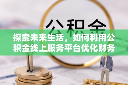 乐业探索未来生活，如何利用公积金线上服务平台优化财务管理