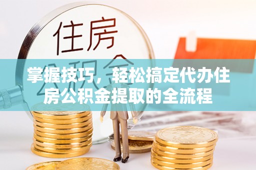 乐业掌握技巧，轻松搞定代办住房公积金提取的全流程