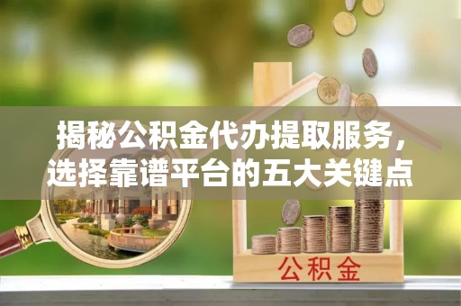 乐业揭秘公积金代办提取服务，选择靠谱平台的五大关键点