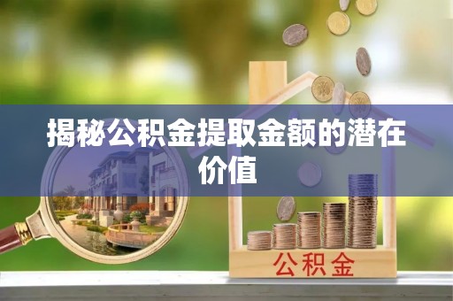 乐业揭秘公积金提取金额的潜在价值
