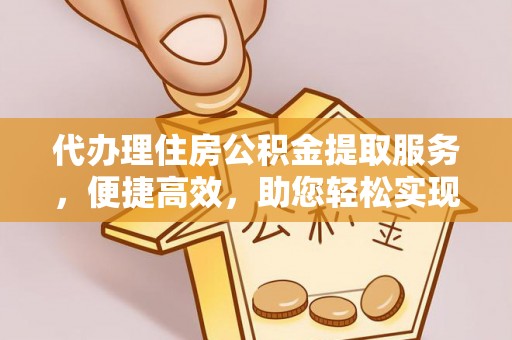 乐业代办理住房公积金提取服务，便捷高效，助您轻松实现资金规划