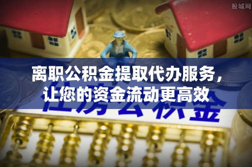 乐业离职公积金提取代办服务，让您的资金流动更高效