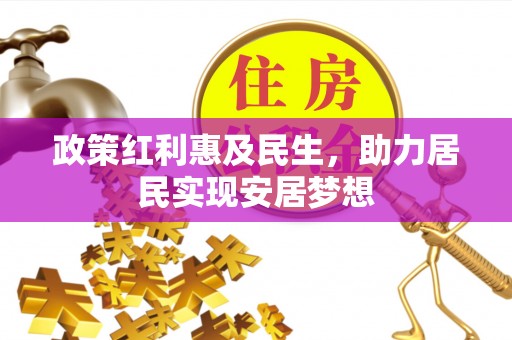 乐业政策红利惠及民生，助力居民实现安居梦想