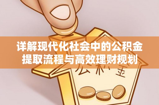 乐业详解现代化社会中的公积金提取流程与高效理财规划