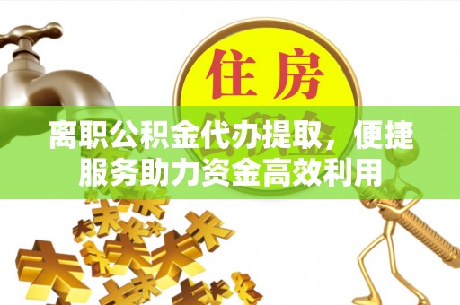 乐业离职公积金代办提取，便捷服务助力资金高效利用