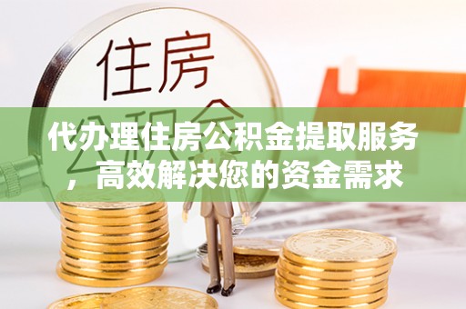 乐业代办理住房公积金提取服务，高效解决您的资金需求