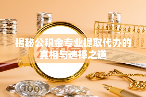 乐业揭秘公积金专业提取代办的真相与选择之道