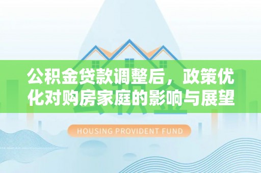 乐业公积金贷款调整后，政策优化对购房家庭的影响与展望