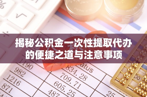 乐业揭秘公积金一次性提取代办的便捷之道与注意事项