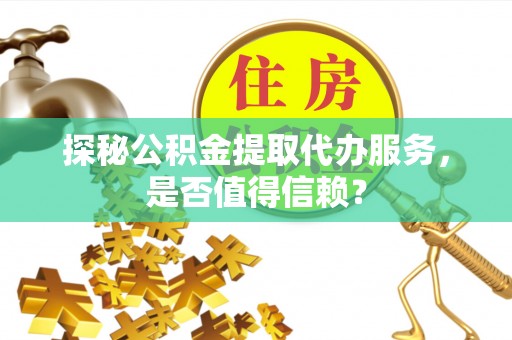 乐业探秘公积金提取代办服务，是否值得信赖？