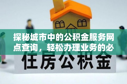 乐业探秘城市中的公积金服务网点查询，轻松办理业务的必备指南