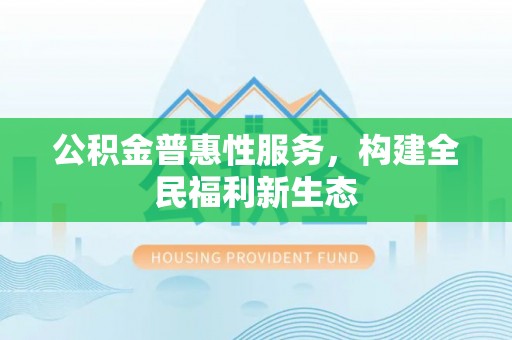 乐业公积金普惠性服务，构建全民福利新生态