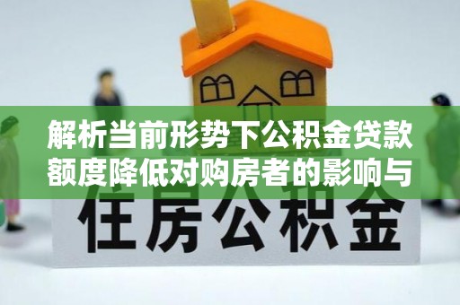 乐业解析当前形势下公积金贷款额度降低对购房者的影响与应对策略