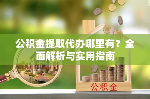 乐业公积金提取代办哪里有？全面解析与实用指南