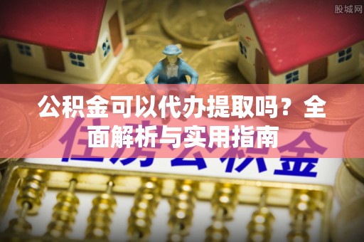 乐业公积金可以代办提取吗？全面解析与实用指南
