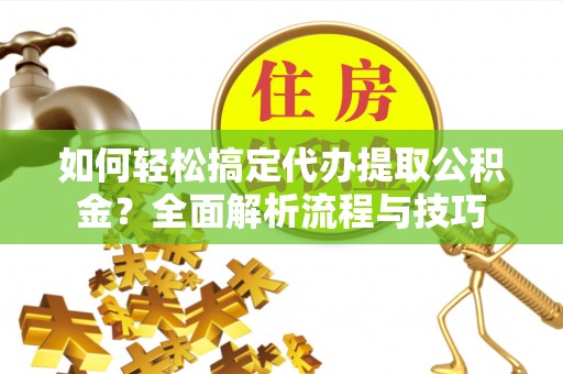 乐业如何轻松搞定代办提取公积金？全面解析流程与技巧